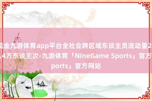 现金九游体育app平台全社会跨区域东谈主员流动量20871.4万东谈主次-九游体育「NineGame Sports」官方网站