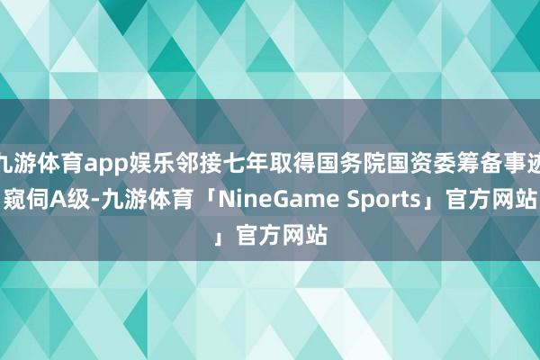 九游体育app娱乐邻接七年取得国务院国资委筹备事迹窥伺A级-九游体育「NineGame Sports」官方网站