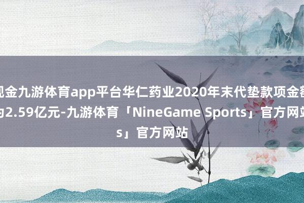 现金九游体育app平台华仁药业2020年末代垫款项金额为2.59亿元-九游体育「NineGame Sports」官方网站