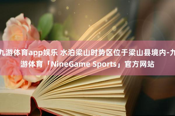 九游体育app娱乐 水泊梁山时势区位于梁山县境内-九游体育「NineGame Sports」官方网站