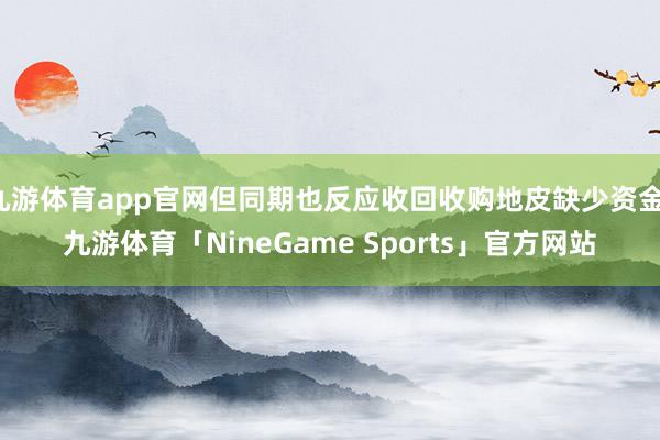 九游体育app官网但同期也反应收回收购地皮缺少资金-九游体育「NineGame Sports」官方网站