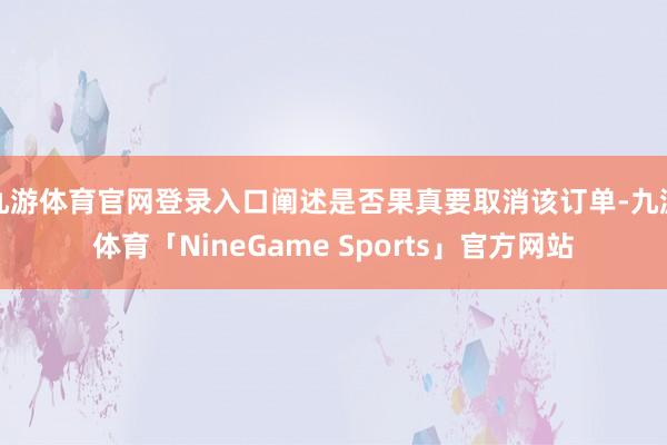 九游体育官网登录入口阐述是否果真要取消该订单-九游体育「NineGame Sports」官方网站