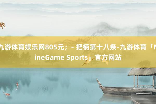 九游体育娱乐网805元;- 把柄第十八条-九游体育「NineGame Sports」官方网站