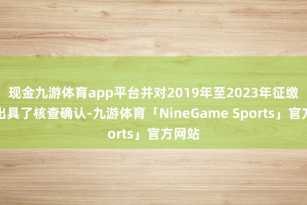 现金九游体育app平台并对2019年至2023年征缴数据出具了核查确认-九游体育「NineGame Sports」官方网站