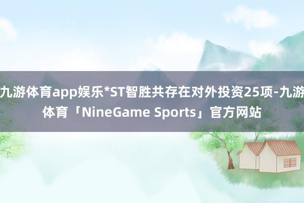 九游体育app娱乐*ST智胜共存在对外投资25项-九游体育「NineGame Sports」官方网站