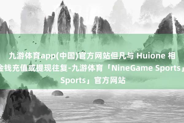 九游体育app(中国)官方网站但凡与 Huione 相干的加密金钱充值或提现往复-九游体育「NineGame Sports」官方网站