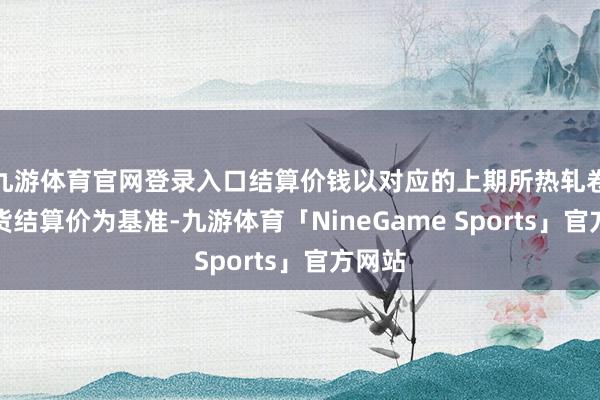 九游体育官网登录入口结算价钱以对应的上期所热轧卷板期货结算价为基准-九游体育「NineGame Sports」官方网站